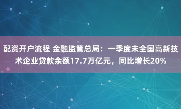 配资开户流程 金融监管总局：一季度末全国高新技术企业贷款余额17.7万亿元，同比增长20%