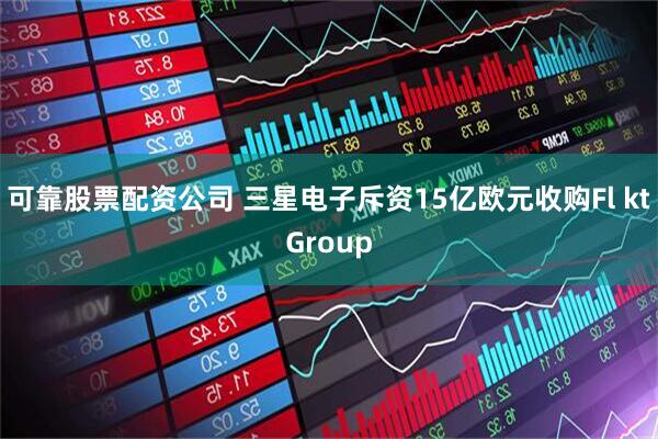 可靠股票配资公司 三星电子斥资15亿欧元收购Fl ktGroup