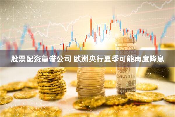 股票配资靠谱公司 欧洲央行夏季可能再度降息