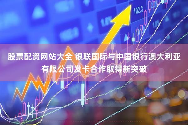 股票配资网站大全 银联国际与中国银行澳大利亚有限公司发卡合作取得新突破