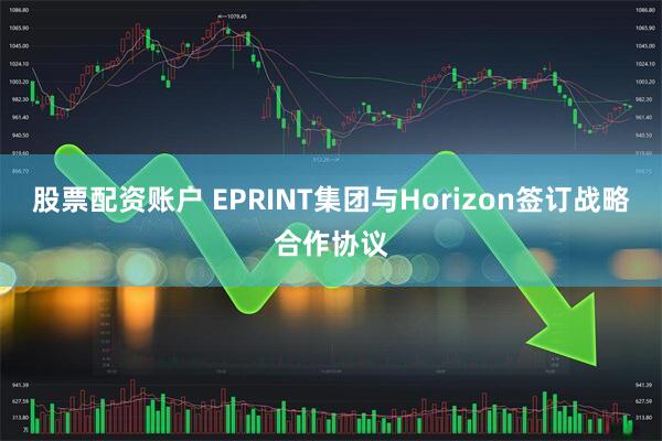 股票配资账户 EPRINT集团与Horizon签订战略合作协议