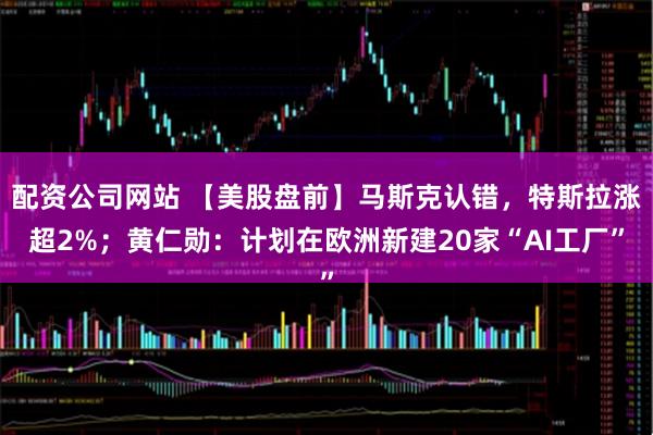配资公司网站 【美股盘前】马斯克认错，特斯拉涨超2%；黄仁勋：计划在欧洲新建20家“AI工厂”
