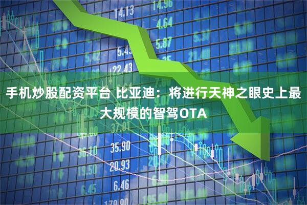 手机炒股配资平台 比亚迪：将进行天神之眼史上最大规模的智驾OTA