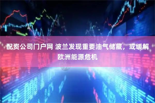 配资公司门户网 波兰发现重要油气储藏，或缓解欧洲能源危机