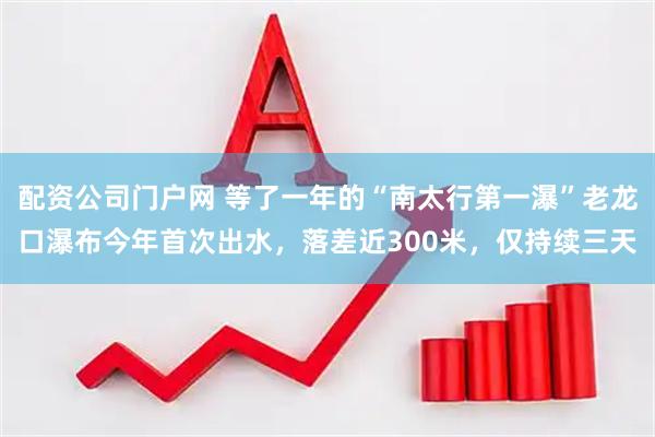 配资公司门户网 等了一年的“南太行第一瀑”老龙口瀑布今年首次出水，落差近300米，仅持续三天