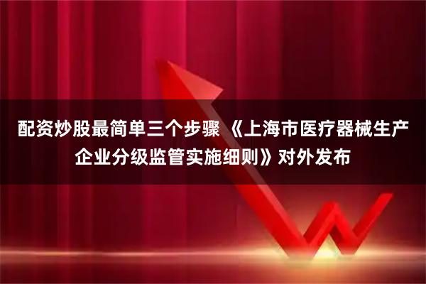 配资炒股最简单三个步骤 《上海市医疗器械生产企业分级监管实施细则》对外发布