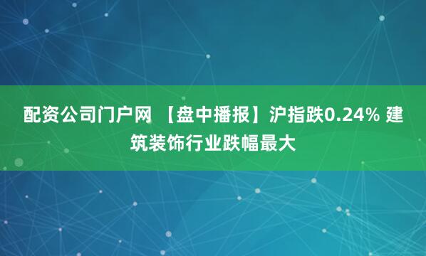 配资公司门户网 【盘中播报】沪指跌0.24% 建筑装饰行业跌幅最大