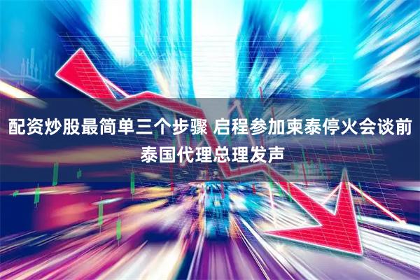 配资炒股最简单三个步骤 启程参加柬泰停火会谈前 泰国代理总理发声