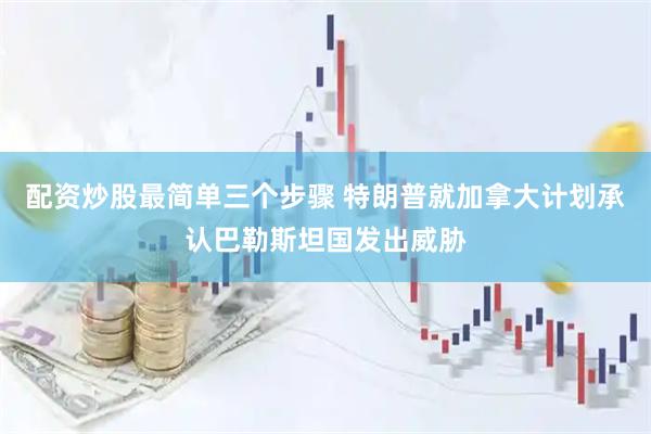 配资炒股最简单三个步骤 特朗普就加拿大计划承认巴勒斯坦国发出威胁