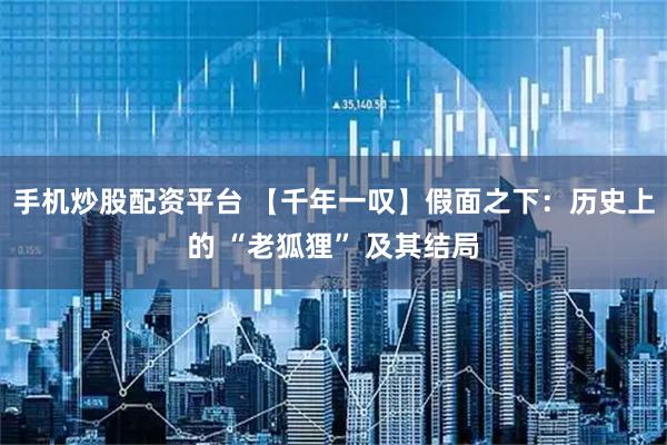 手机炒股配资平台 【千年一叹】假面之下：历史上的 “老狐狸” 及其结局