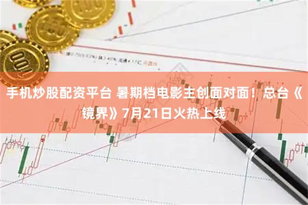 手机炒股配资平台 暑期档电影主创面对面！总台《镜界》7月21日火热上线
