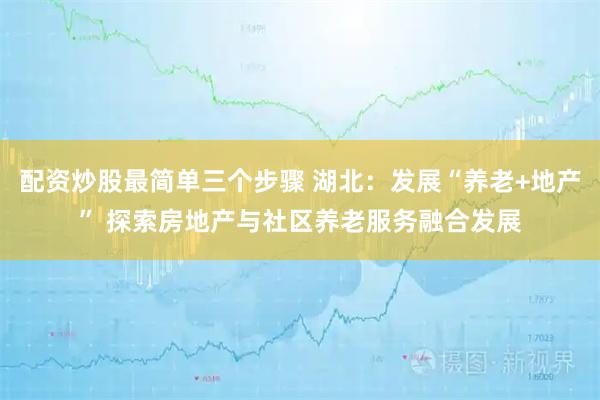 配资炒股最简单三个步骤 湖北：发展“养老+地产” 探索房地产与社区养老服务融合发展