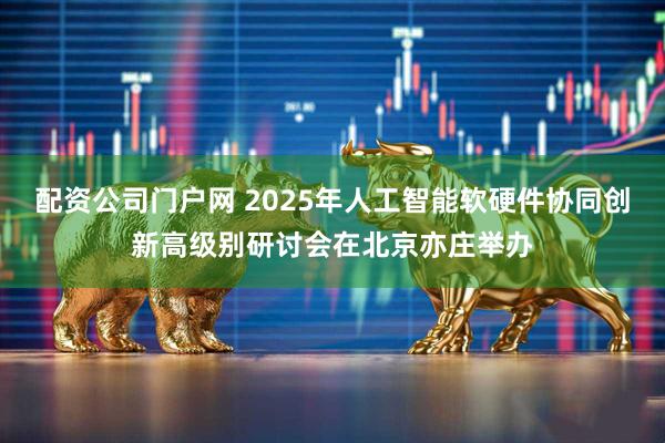 配资公司门户网 2025年人工智能软硬件协同创新高级别研讨会在北京亦庄举办