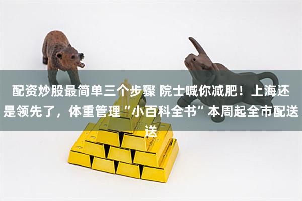 配资炒股最简单三个步骤 院士喊你减肥！上海还是领先了，体重管理“小百科全书”本周起全市配送
