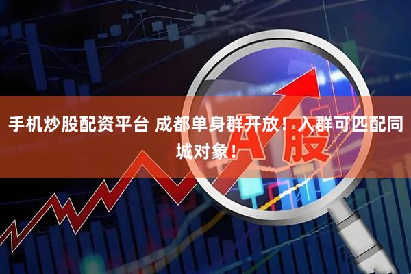 手机炒股配资平台 成都单身群开放！入群可匹配同城对象！