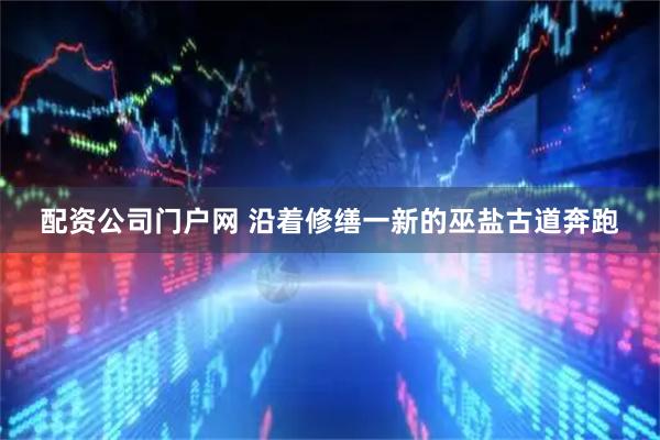 配资公司门户网 沿着修缮一新的巫盐古道奔跑