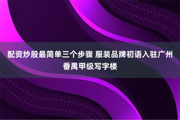 配资炒股最简单三个步骤 服装品牌初语入驻广州番禺甲级写字楼