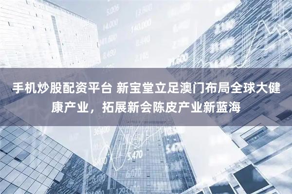 手机炒股配资平台 新宝堂立足澳门布局全球大健康产业，拓展新会陈皮产业新蓝海