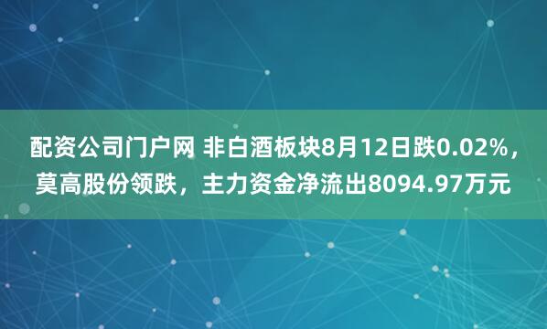 配资公司门户网 非白酒板块8月12日跌0.02%，莫高股份领跌，主力资金净流出8094.97万元
