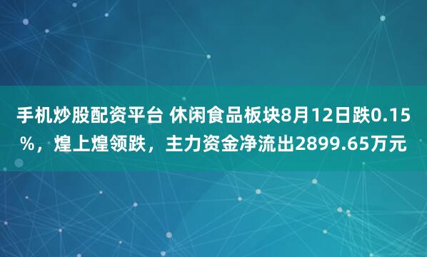 手机炒股配资平台 休闲食品板块8月12日跌0.15%，煌上煌领跌，主力资金净流出2899.65万元