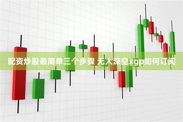配资炒股最简单三个步骤 无人深空xgp如何订阅