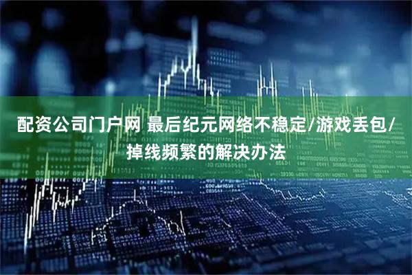 配资公司门户网 最后纪元网络不稳定/游戏丢包/掉线频繁的解决办法