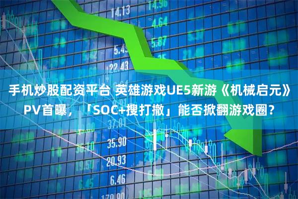 手机炒股配资平台 英雄游戏UE5新游《机械启元》PV首曝，「SOC+搜打撤」能否掀翻游戏圈？