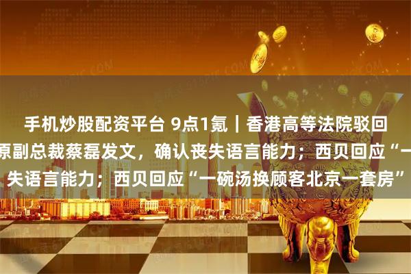 手机炒股配资平台 9点1氪｜香港高等法院驳回宗馥莉上诉申请；京东原副总裁蔡磊发文，确认丧失语言能力；西贝回应“一碗汤换顾客北京一套房”