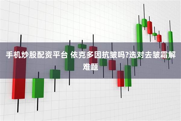 手机炒股配资平台 依克多因抗皱吗?选对去皱霜解难题
