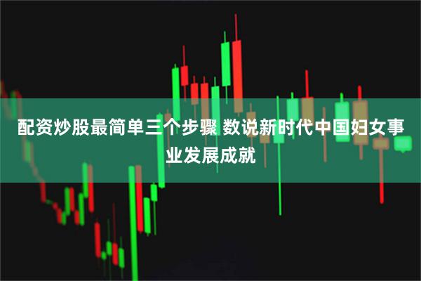 配资炒股最简单三个步骤 数说新时代中国妇女事业发展成就
