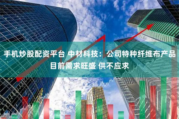 手机炒股配资平台 中材科技：公司特种纤维布产品目前需求旺盛 供不应求