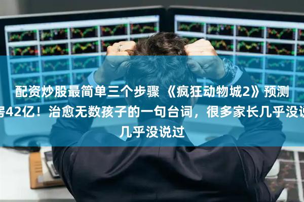 配资炒股最简单三个步骤 《疯狂动物城2》预测票房42亿！治愈无数孩子的一句台词，很多家长几乎没说过