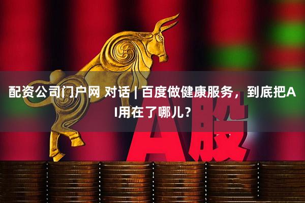 配资公司门户网 对话 | 百度做健康服务，到底把AI用在了哪儿？