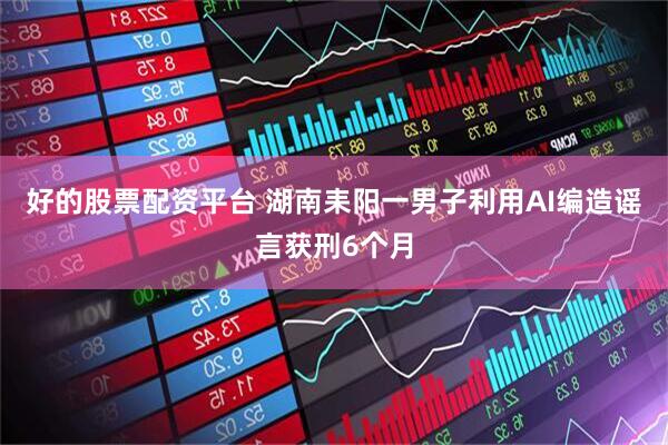 好的股票配资平台 湖南耒阳一男子利用AI编造谣言获刑6个月