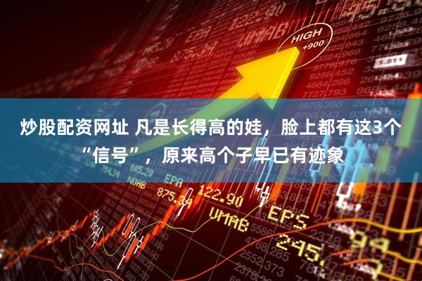 炒股配资网址 凡是长得高的娃，脸上都有这3个“信号”，原来高个子早已有迹象