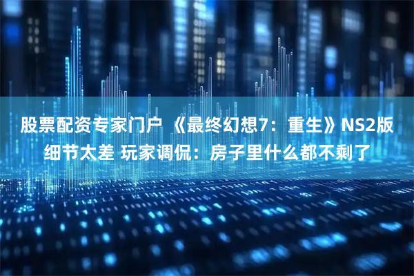 股票配资专家门户 《最终幻想7:重生》NS2版细节太差 玩家调侃:房子里什么都不剩了
