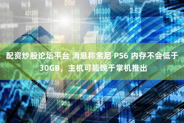 配资炒股论坛平台 消息称索尼 PS6 内存不会低于 30GB，主机可能晚于掌机推出