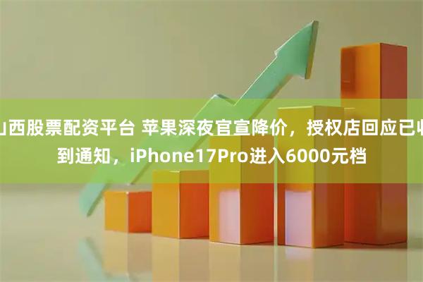 山西股票配资平台 苹果深夜官宣降价,授权店回应已收到通知,iPhone17Pro进入6000元档