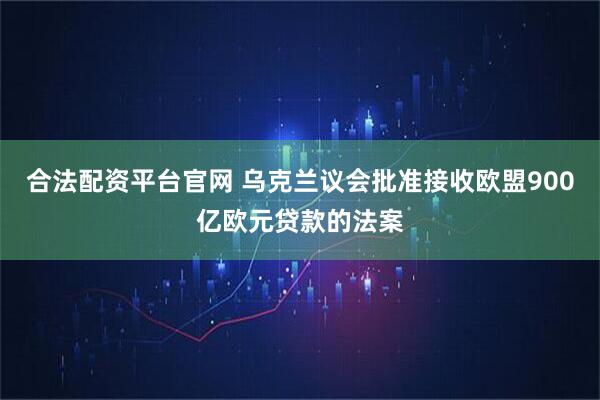 合法配资平台官网 乌克兰议会批准接收欧盟900亿欧元贷款的法案
