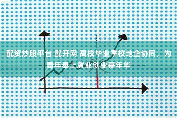配资炒股平台 配开网 高校毕业季校地企协同，为青年奉上就业创业嘉年华