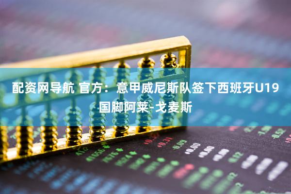 配资网导航 官方：意甲威尼斯队签下西班牙U19国脚阿莱-戈麦斯