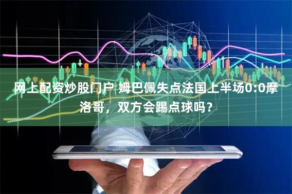 网上配资炒股门户 姆巴佩失点法国上半场0:0摩洛哥，双方会踢点球吗？