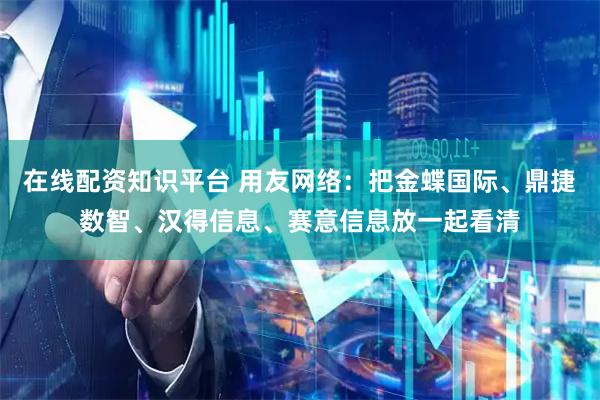 在线配资知识平台 用友网络：把金蝶国际、鼎捷数智、汉得信息、赛意信息放一起看清
