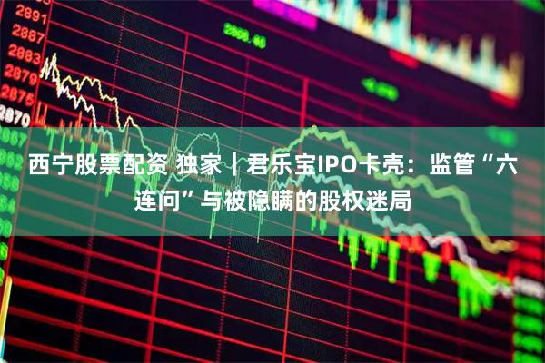 西宁股票配资 独家｜君乐宝IPO卡壳：监管“六连问”与被隐瞒的股权迷局