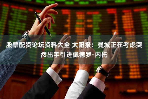 股票配资论坛资料大全 太阳报：曼城正在考虑突然出手引进佩德罗-内托