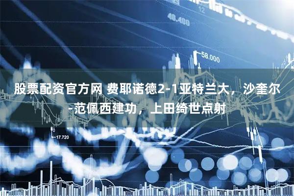 股票配资官方网 费耶诺德2-1亚特兰大，沙奎尔-范佩西建功，上田绮世点射